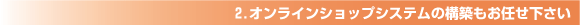2.オンラインショップシステムの構築もお任せ下さい